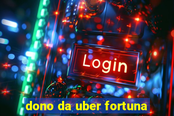 dono da uber fortuna